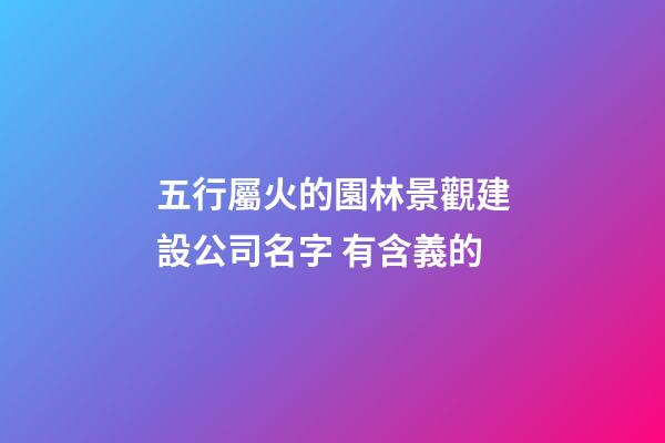 五行屬火的園林景觀建設公司名字 有含義的-第1張-公司起名-玄機派
